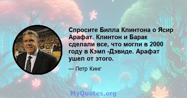 Спросите Билла Клинтона о Ясир Арафат. Клинтон и Барак сделали все, что могли в 2000 году в Кэмп -Дэвиде. Арафат ушел от этого.