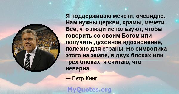 Я поддерживаю мечети, очевидно. Нам нужны церкви, храмы, мечети. Все, что люди используют, чтобы говорить со своим Богом или получить духовное вдохновение, полезно для страны. Но символика этого на земле, в двух блоках