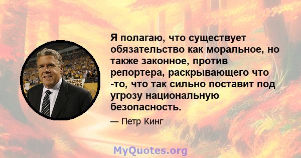 Я полагаю, что существует обязательство как моральное, но также законное, против репортера, раскрывающего что -то, что так сильно поставит под угрозу национальную безопасность.