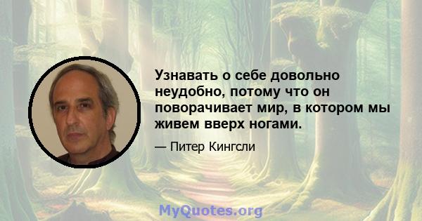 Узнавать о себе довольно неудобно, потому что он поворачивает мир, в котором мы живем вверх ногами.