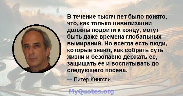 В течение тысяч лет было понято, что, как только цивилизации должны подойти к концу, могут быть даже времена глобальных вымираний. Но всегда есть люди, которые знают, как собрать суть жизни и безопасно держать ее,