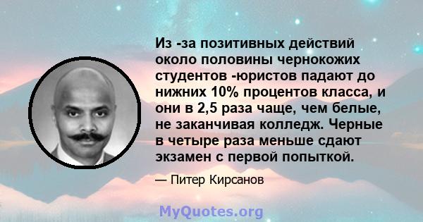 Из -за позитивных действий около половины чернокожих студентов -юристов падают до нижних 10% процентов класса, и они в 2,5 раза чаще, чем белые, не заканчивая колледж. Черные в четыре раза меньше сдают экзамен с первой