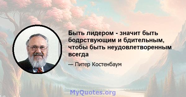 Быть лидером - значит быть бодрствующим и бдительным, чтобы быть неудовлетворенным всегда