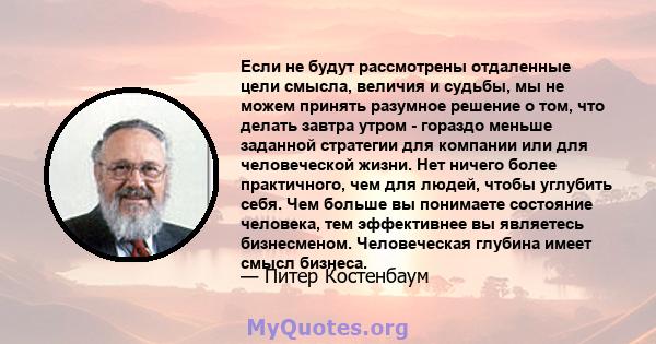 Если не будут рассмотрены отдаленные цели смысла, величия и судьбы, мы не можем принять разумное решение о том, что делать завтра утром - гораздо меньше заданной стратегии для компании или для человеческой жизни. Нет