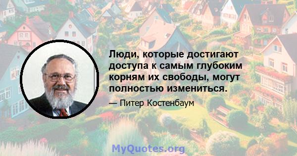 Люди, которые достигают доступа к самым глубоким корням их свободы, могут полностью измениться.