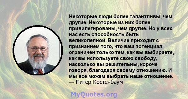 Некоторые люди более талантливы, чем другие. Некоторые из них более привилегированы, чем другие. Но у всех нас есть способность быть великолепной. Величие приходит с признанием того, что ваш потенциал ограничен только