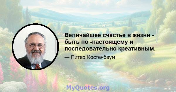 Величайшее счастье в жизни - быть по -настоящему и последовательно креативным.