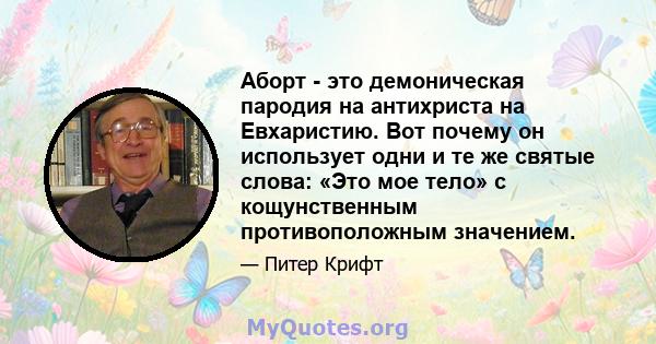 Аборт - это демоническая пародия на антихриста на Евхаристию. Вот почему он использует одни и те же святые слова: «Это мое тело» с кощунственным противоположным значением.