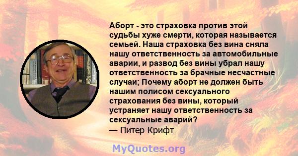 Аборт - это страховка против этой судьбы хуже смерти, которая называется семьей. Наша страховка без вина сняла нашу ответственность за автомобильные аварии, и развод без вины убрал нашу ответственность за брачные