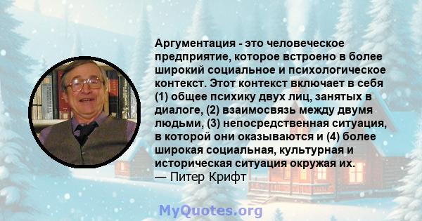 Аргументация - это человеческое предприятие, которое встроено в более широкий социальное и психологическое контекст. Этот контекст включает в себя (1) общее психику двух лиц, занятых в диалоге, (2) взаимосвязь между