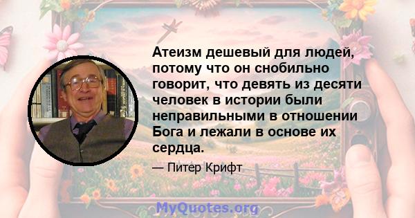 Атеизм дешевый для людей, потому что он снобильно говорит, что девять из десяти человек в истории были неправильными в отношении Бога и лежали в основе их сердца.