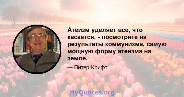 Атеизм уделяет все, что касается, - посмотрите на результаты коммунизма, самую мощную форму атеизма на земле.