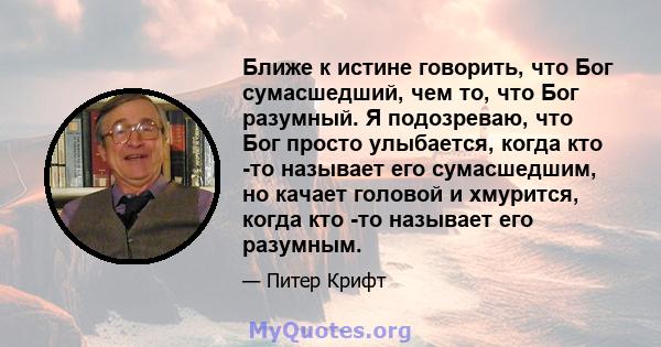 Ближе к истине говорить, что Бог сумасшедший, чем то, что Бог разумный. Я подозреваю, что Бог просто улыбается, когда кто -то называет его сумасшедшим, но качает головой и хмурится, когда кто -то называет его разумным.