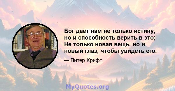 Бог дает нам не только истину, но и способность верить в это; Не только новая вещь, но и новый глаз, чтобы увидеть его.