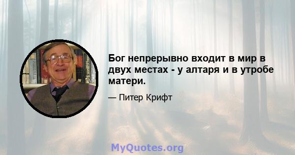 Бог непрерывно входит в мир в двух местах - у алтаря и в утробе матери.