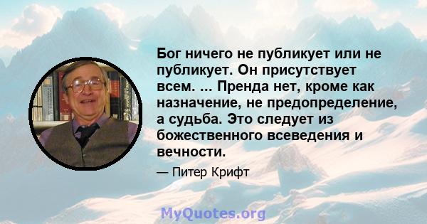 Бог ничего не публикует или не публикует. Он присутствует всем. ... Пренда нет, кроме как назначение, не предопределение, а судьба. Это следует из божественного всеведения и вечности.