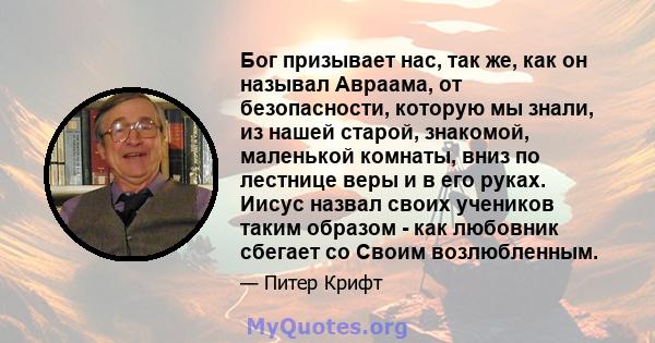 Бог призывает нас, так же, как он называл Авраама, от безопасности, которую мы знали, из нашей старой, знакомой, маленькой комнаты, вниз по лестнице веры и в его руках. Иисус назвал своих учеников таким образом - как