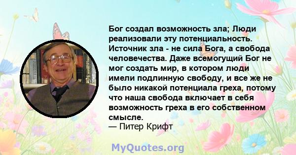 Бог создал возможность зла; Люди реализовали эту потенциальность. Источник зла - не сила Бога, а свобода человечества. Даже всемогущий Бог не мог создать мир, в котором люди имели подлинную свободу, и все же не было