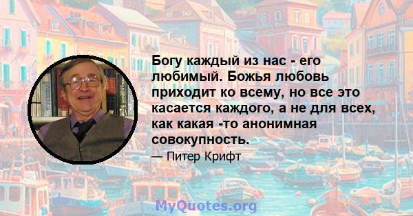 Богу каждый из нас - его любимый. Божья любовь приходит ко всему, но все это касается каждого, а не для всех, как какая -то анонимная совокупность.