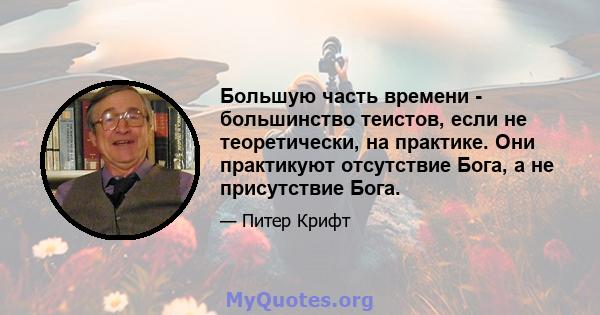 Большую часть времени - большинство теистов, если не теоретически, на практике. Они практикуют отсутствие Бога, а не присутствие Бога.