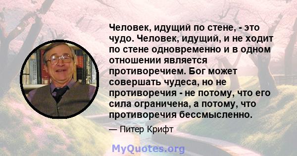 Человек, идущий по стене, - это чудо. Человек, идущий, и не ходит по стене одновременно и в одном отношении является противоречием. Бог может совершать чудеса, но не противоречия - не потому, что его сила ограничена, а