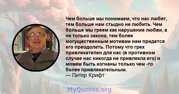 Чем больше мы понимаем, что нас любят, тем больше нам стыдно не любить. Чем больше мы греем как нарушение любви, а не только закона, тем более могущественным мотивам нам придется его преодолеть. Потому что грех