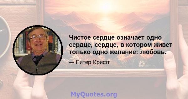 Чистое сердце означает одно сердце, сердце, в котором живет только одно желание: любовь.