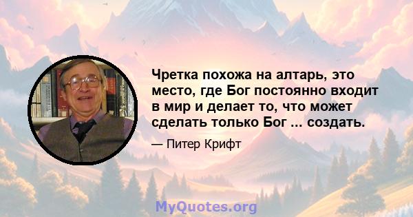 Чретка похожа на алтарь, это место, где Бог постоянно входит в мир и делает то, что может сделать только Бог ... создать.