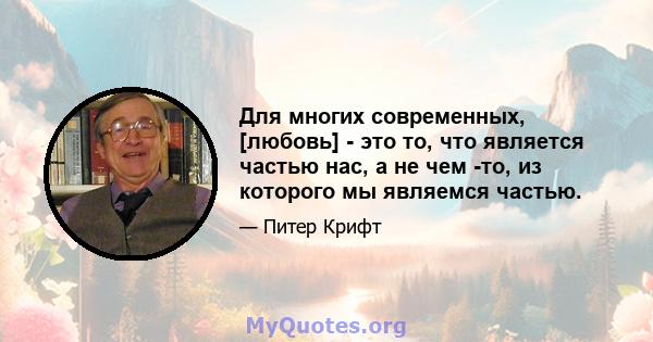 Для многих современных, [любовь] - это то, что является частью нас, а не чем -то, из которого мы являемся частью.