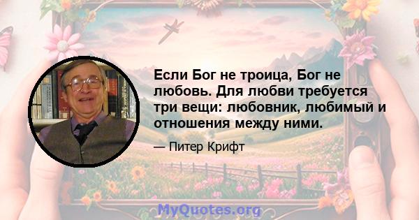 Если Бог не троица, Бог не любовь. Для любви требуется три вещи: любовник, любимый и отношения между ними.