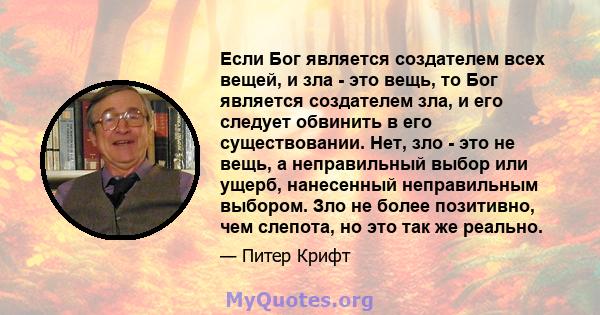 Если Бог является создателем всех вещей, и зла - это вещь, то Бог является создателем зла, и его следует обвинить в его существовании. Нет, зло - это не вещь, а неправильный выбор или ущерб, нанесенный неправильным