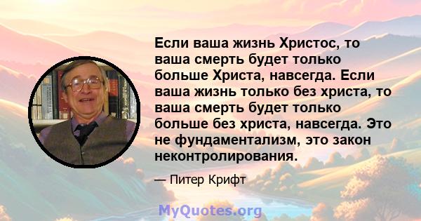 Если ваша жизнь Христос, то ваша смерть будет только больше Христа, навсегда. Если ваша жизнь только без христа, то ваша смерть будет только больше без христа, навсегда. Это не фундаментализм, это закон