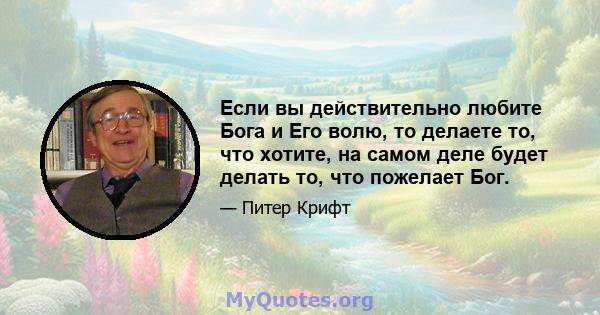 Если вы действительно любите Бога и Его волю, то делаете то, что хотите, на самом деле будет делать то, что пожелает Бог.