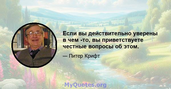 Если вы действительно уверены в чем -то, вы приветствуете честные вопросы об этом.