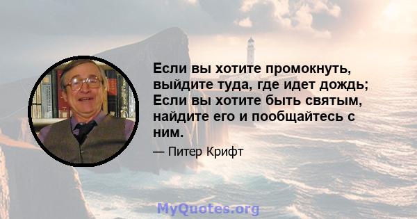 Если вы хотите промокнуть, выйдите туда, где идет дождь; Если вы хотите быть святым, найдите его и пообщайтесь с ним.