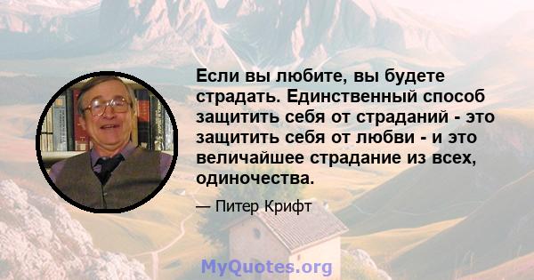 Если вы любите, вы будете страдать. Единственный способ защитить себя от страданий - это защитить себя от любви - и это величайшее страдание из всех, одиночества.