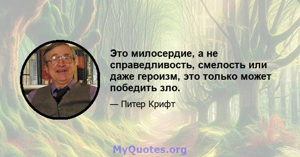 Это милосердие, а не справедливость, смелость или даже героизм, это только может победить зло.