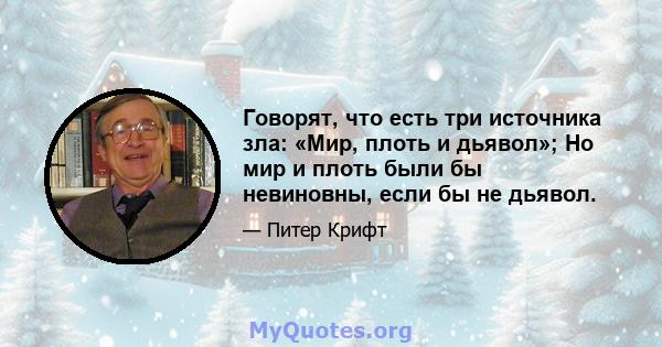 Говорят, что есть три источника зла: «Мир, плоть и дьявол»; Но мир и плоть были бы невиновны, если бы не дьявол.