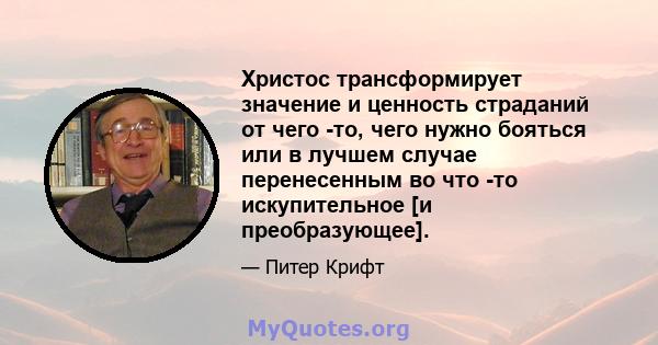 Христос трансформирует значение и ценность страданий от чего -то, чего нужно бояться или в лучшем случае перенесенным во что -то искупительное [и преобразующее].