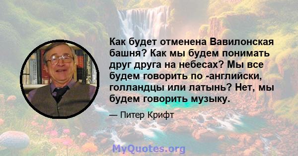 Как будет отменена Вавилонская башня? Как мы будем понимать друг друга на небесах? Мы все будем говорить по -английски, голландцы или латынь? Нет, мы будем говорить музыку.