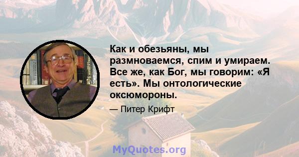 Как и обезьяны, мы размноваемся, спим и умираем. Все же, как Бог, мы говорим: «Я есть». Мы онтологические оксюмороны.