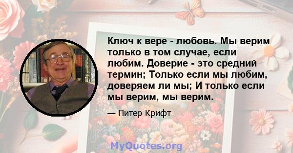 Ключ к вере - любовь. Мы верим только в том случае, если любим. Доверие - это средний термин; Только если мы любим, доверяем ли мы; И только если мы верим, мы верим.