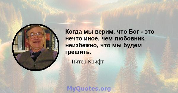 Когда мы верим, что Бог - это нечто иное, чем любовник, неизбежно, что мы будем грешить.