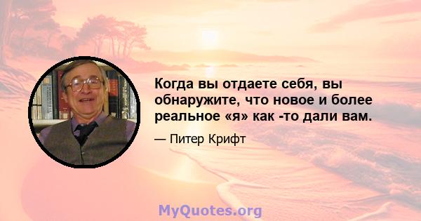 Когда вы отдаете себя, вы обнаружите, что новое и более реальное «я» как -то дали вам.