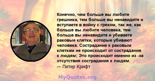 Конечно, чем больше вы любите грешника, тем больше вы ненавидите и вступаете в войну с грехом, так же, как больше вы любите человека, тем больше вы ненавидите и убиваете раковые клетки, которые убивают человека.