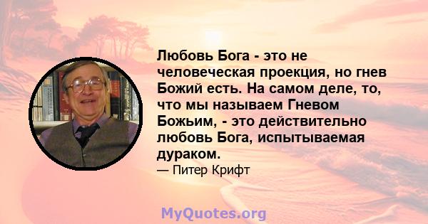 Любовь Бога - это не человеческая проекция, но гнев Божий есть. На самом деле, то, что мы называем Гневом Божьим, - это действительно любовь Бога, испытываемая дураком.