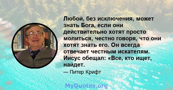 Любой, без исключения, может знать Бога, если они действительно хотят просто молиться, честно говоря, что они хотят знать его. Он всегда отвечает честным искателям. Иисус обещал: «Все, кто ищет, найдет.