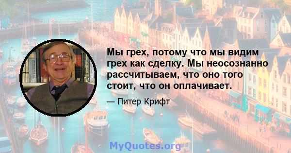 Мы грех, потому что мы видим грех как сделку. Мы неосознанно рассчитываем, что оно того стоит, что он оплачивает.