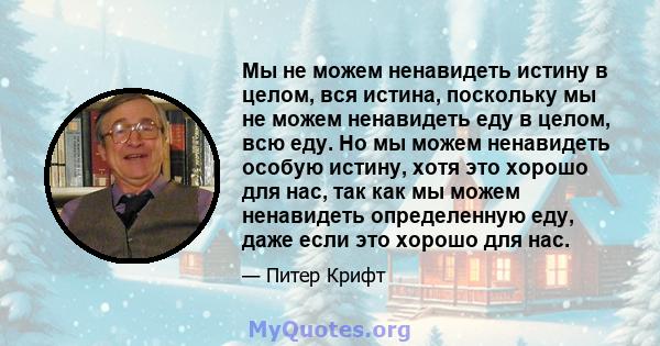 Мы не можем ненавидеть истину в целом, вся истина, поскольку мы не можем ненавидеть еду в целом, всю еду. Но мы можем ненавидеть особую истину, хотя это хорошо для нас, так как мы можем ненавидеть определенную еду, даже 