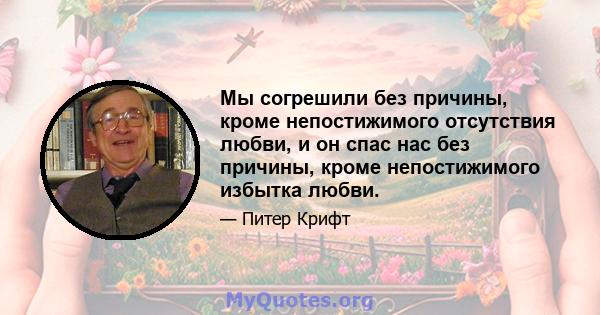 Мы согрешили без причины, кроме непостижимого отсутствия любви, и он спас нас без причины, кроме непостижимого избытка любви.